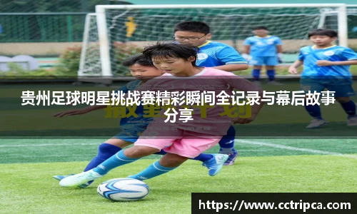 贵州足球明星挑战赛精彩瞬间全记录与幕后故事分享