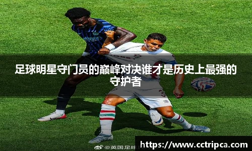 足球明星守门员的巅峰对决谁才是历史上最强的守护者