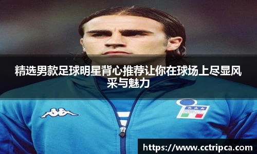 精选男款足球明星背心推荐让你在球场上尽显风采与魅力